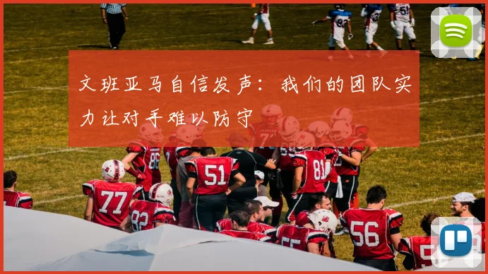 文班亚马自信发声：我们的团队实力让对手难以防守