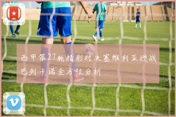 西甲第27轮精彩对决塞维利亚迎战巴列卡诺全方位分析