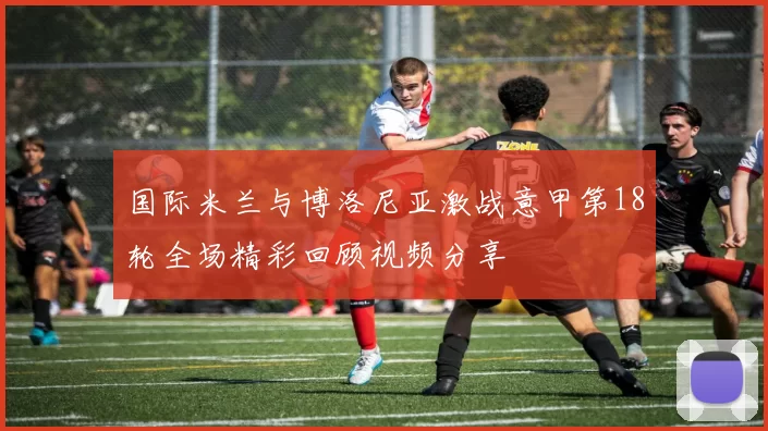 国际米兰与博洛尼亚激战意甲第18轮全场精彩回顾视频分享