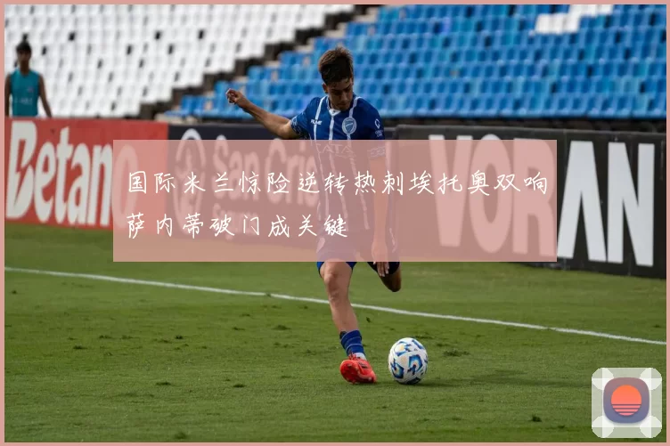 国际米兰惊险逆转热刺埃托奥双响萨内蒂破门成关键