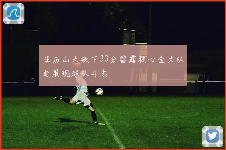 亚历山大砍下33分雷霆核心全力以赴展现球队斗志