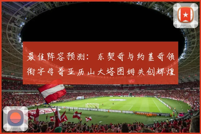 最佳阵容预测：东契奇与约基奇领衔字母哥亚历山大塔图姆共创辉煌