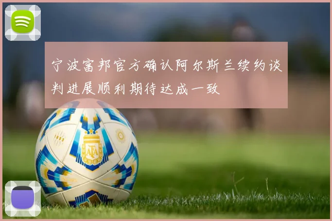 宁波富邦官方确认阿尔斯兰续约谈判进展顺利期待达成一致