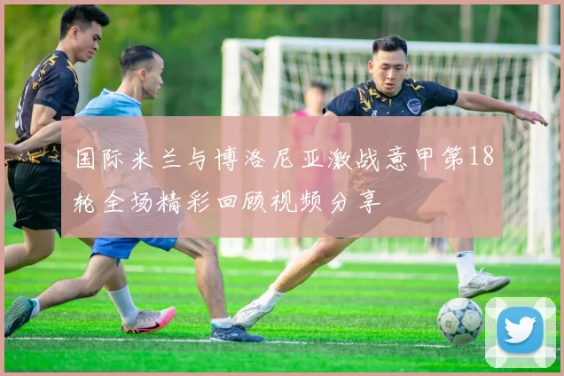 国际米兰与博洛尼亚激战意甲第18轮全场精彩回顾视频分享