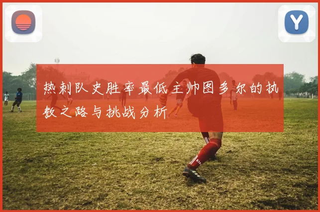 热刺队史胜率最低主帅图多尔的执教之路与挑战分析